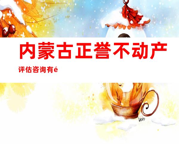 内蒙古正誉不动产评估咨询有限责任公司