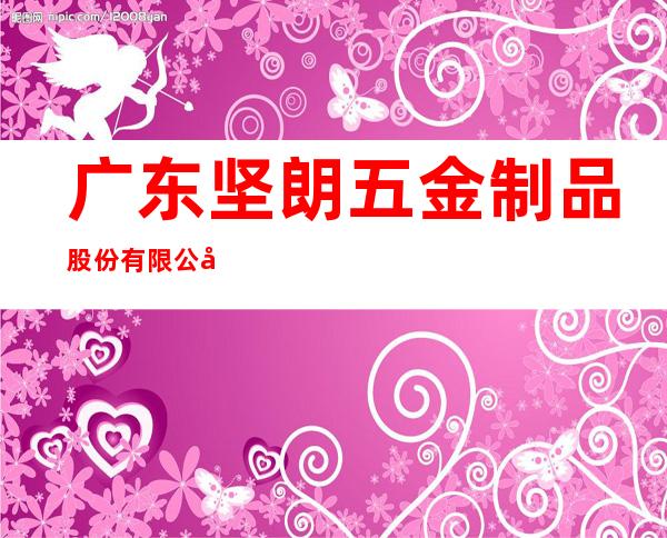 广东坚朗五金制品股份有限公司