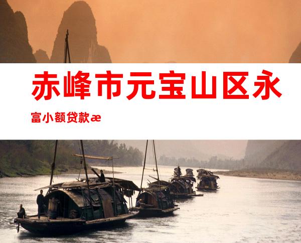 赤峰市元宝山区永富小额贷款有限责任公司