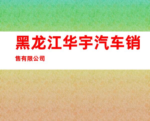 黑龙江华宇汽车销售有限公司